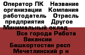 Оператор ПК › Название организации ­ Компания-работодатель › Отрасль предприятия ­ Другое › Минимальный оклад ­ 10 000 - Все города Работа » Вакансии   . Башкортостан респ.,Мечетлинский р-н